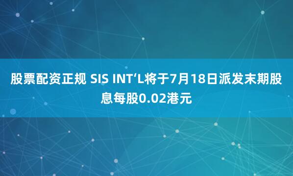 股票配资正规 SIS INT‘L将于7月18日派发末期股息每股0.02港元