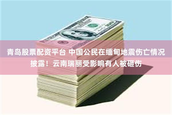 青岛股票配资平台 中国公民在缅甸地震伤亡情况披露！云南瑞丽受影响有人被砸伤