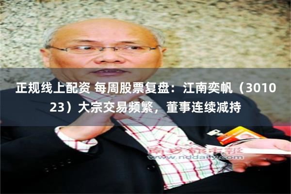 正规线上配资 每周股票复盘：江南奕帆（301023）大宗交易频繁，董事连续减持