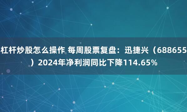 杠杆炒股怎么操作 每周股票复盘：迅捷兴（688655）2024年净利润同比下降114.65%