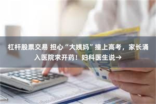 杠杆股票交易 担心“大姨妈”撞上高考，家长涌入医院求开药！妇科医生说→