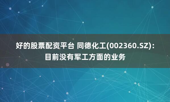 好的股票配资平台 同德化工(002360.SZ)：目前没有军工方面的业务