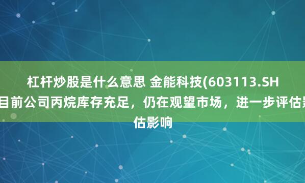 杠杆炒股是什么意思 金能科技(603113.SH)：目前公司丙烷库存充足，仍在观望市场，进一步评估影响
