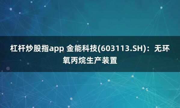 杠杆炒股指app 金能科技(603113.SH)：无环氧丙烷生产装置