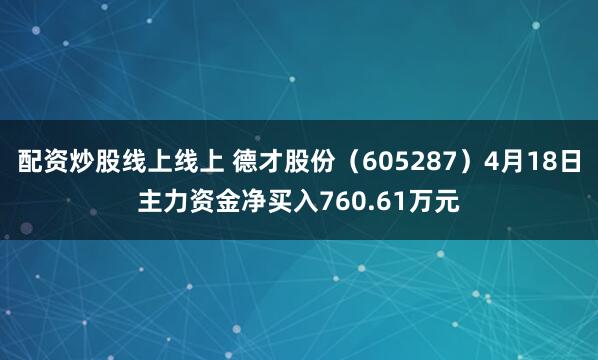配资炒股线上线上 德才股份（605287）4月18日主力资金净买入760.61万元