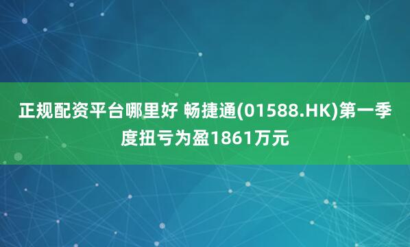 正规配资平台哪里好 畅捷通(01588.HK)第一季度扭亏为盈1861万元