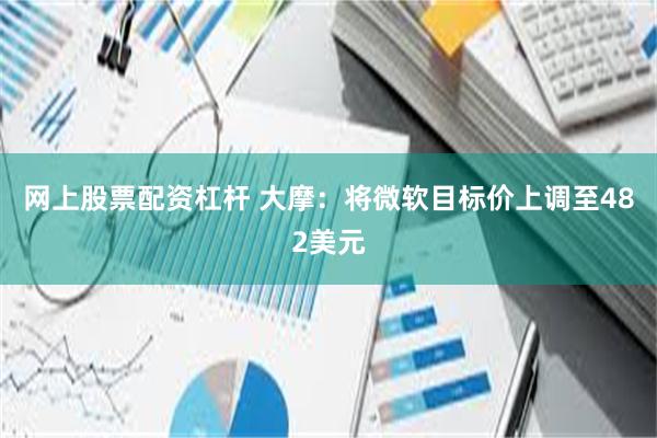 网上股票配资杠杆 大摩：将微软目标价上调至482美元