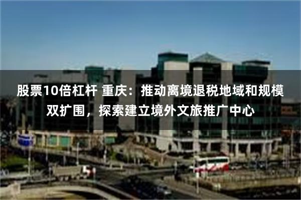 股票10倍杠杆 重庆：推动离境退税地域和规模双扩围，探索建立境外文旅推广中心