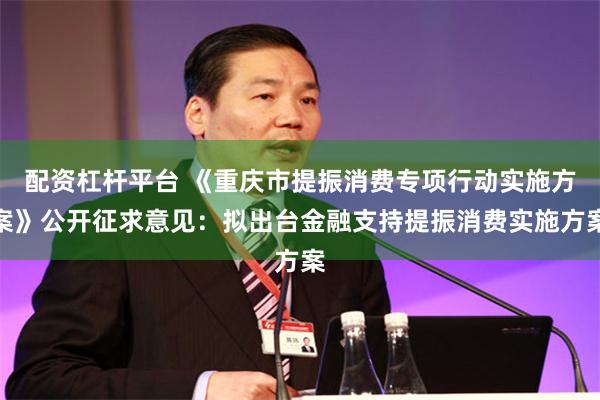 配资杠杆平台 《重庆市提振消费专项行动实施方案》公开征求意见：拟出台金融支持提振消费实施方案