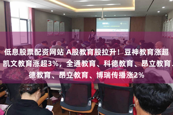 低息股票配资网站 A股教育股拉升！豆神教育涨超5%，中公教育、凯文教育涨超3%，全通教育、科德教育、昂立教育、博瑞传播涨2%