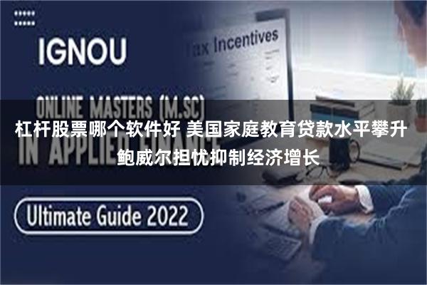 杠杆股票哪个软件好 美国家庭教育贷款水平攀升   鲍威尔担忧抑制经济增长