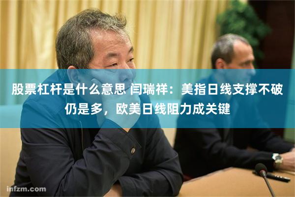 股票杠杆是什么意思 闫瑞祥：美指日线支撑不破仍是多，欧美日线阻力成关键
