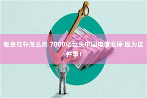 融资杠杆怎么用 7000亿巨头中国电信涨停 因为这件事！