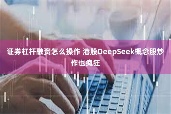 证券杠杆融资怎么操作 港股DeepSeek概念股炒作也疯狂