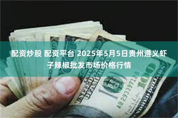 配资炒股 配资平台 2025年5月5日贵州遵义虾子辣椒批发市场价格行情