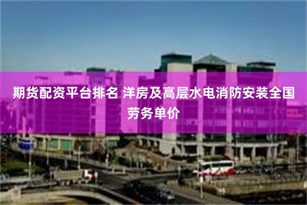 期货配资平台排名 洋房及高层水电消防安装全国劳务单价