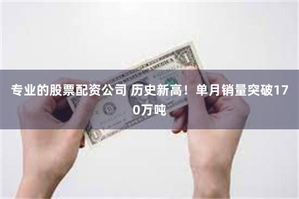 专业的股票配资公司 历史新高！单月销量突破170万吨