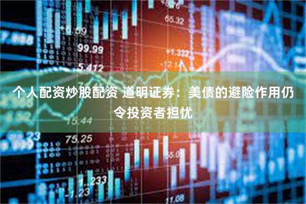 个人配资炒股配资 道明证券：美债的避险作用仍令投资者担忧