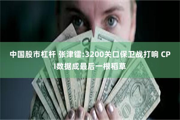 中国股市杠杆 张津镭:3200关口保卫战打响 CPI数据成最后一根稻草