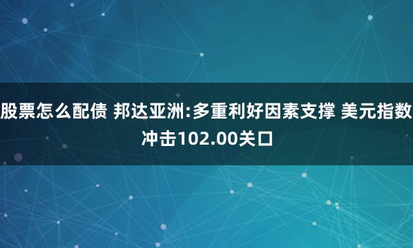 股票怎么配债 邦达亚洲:多重利好因素支撑 美元指数冲击102.00关口