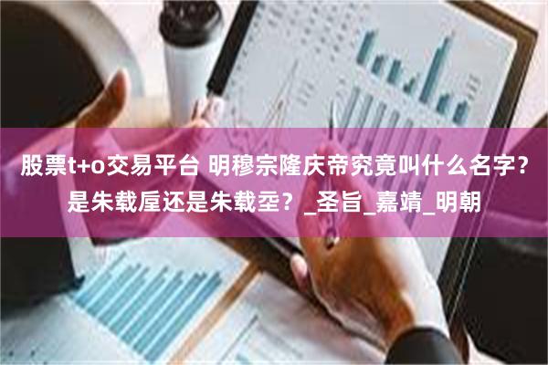 股票t+o交易平台 明穆宗隆庆帝究竟叫什么名字？是朱载垕还是朱载坖？_圣旨_嘉靖_明朝