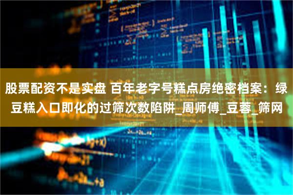 股票配资不是实盘 百年老字号糕点房绝密档案：绿豆糕入口即化的过筛次数陷阱_周师傅_豆蓉_筛网