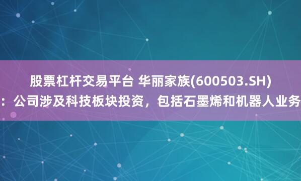 股票杠杆交易平台 华丽家族(600503.SH)：公司涉及科技板块投资，包括石墨烯和机器人业务