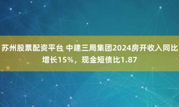 苏州股票配资平台 中建三局集团2024房开收入同比增长15%，现金短债比1.87