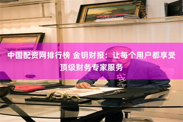 中国配资网排行榜 金钥财报：让每个用户都享受顶级财务专家服务