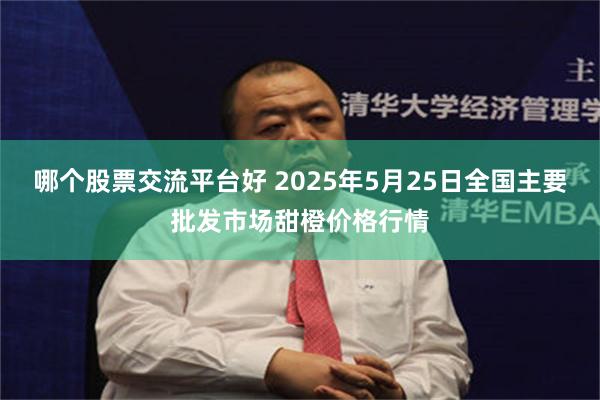 哪个股票交流平台好 2025年5月25日全国主要批发市场甜橙价格行情