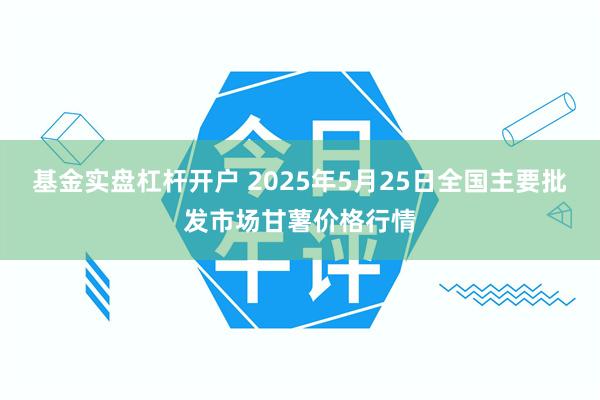 基金实盘杠杆开户 2025年5月25日全国主要批发市场甘薯价格行情