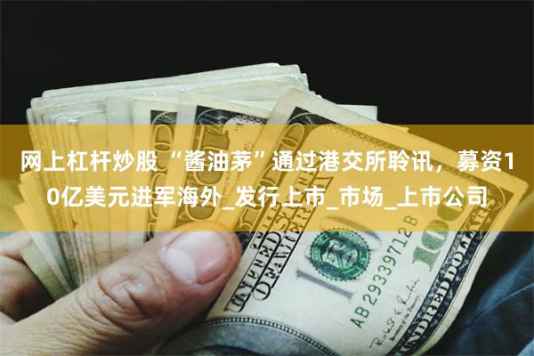 网上杠杆炒股 “酱油茅”通过港交所聆讯，募资10亿美元进军海外_发行上市_市场_上市公司