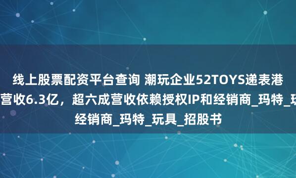 线上股票配资平台查询 潮玩企业52TOYS递表港交所：去年营收6.3亿，超六成营收依赖授权IP和经销商_玛特_玩具_招股书
