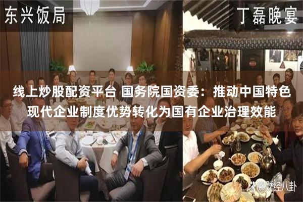 线上炒股配资平台 国务院国资委：推动中国特色现代企业制度优势转化为国有企业治理效能