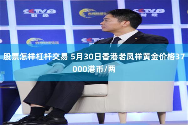 股票怎样杠杆交易 5月30日香港老凤祥黄金价格37000港币/两