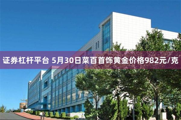 证券杠杆平台 5月30日菜百首饰黄金价格982元/克
