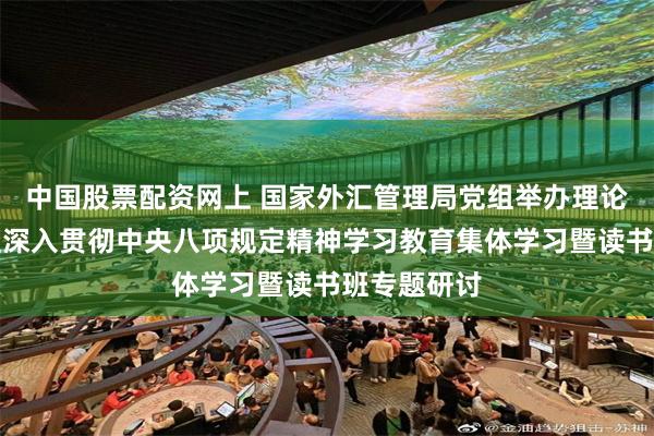 中国股票配资网上 国家外汇管理局党组举办理论学习中心组深入贯彻中央八项规定精神学习教育集体学习暨读书班专题研讨