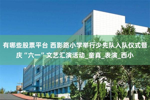 有哪些股票平台 西影路小学举行少先队入队仪式暨庆“六一”文艺汇演活动_童真_表演_西小