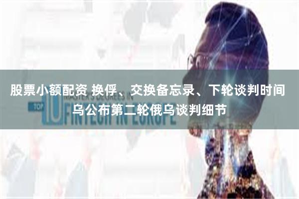 股票小额配资 换俘、交换备忘录、下轮谈判时间 乌公布第二轮俄乌谈判细节