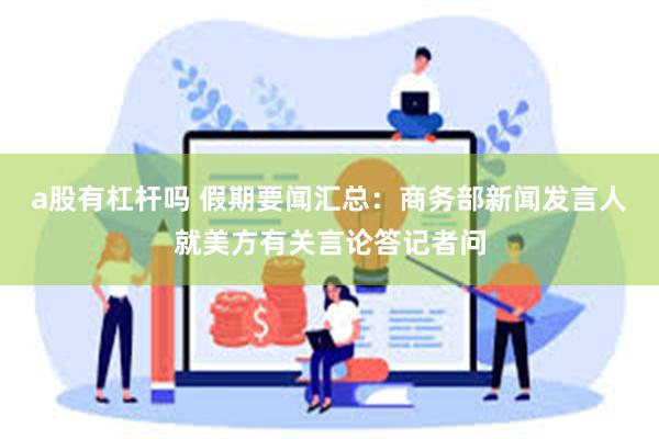 a股有杠杆吗 假期要闻汇总：商务部新闻发言人就美方有关言论答记者问