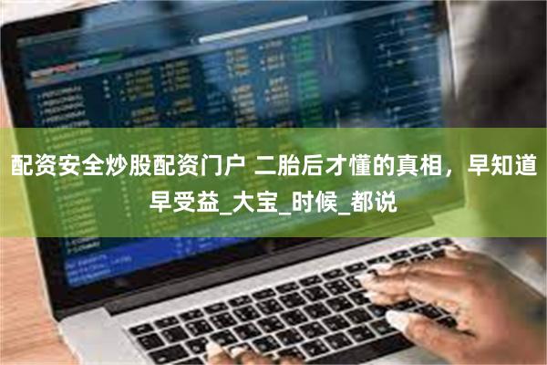 配资安全炒股配资门户 二胎后才懂的真相，早知道早受益_大宝_时候_都说