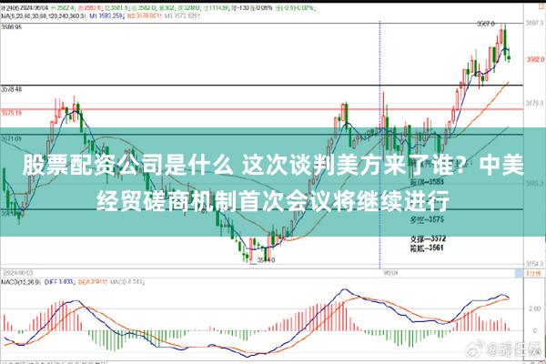 股票配资公司是什么 这次谈判美方来了谁？中美经贸磋商机制首次会议将继续进行