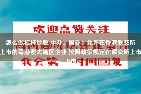 怎么做杠杆炒股 中办、国办：允许在香港联交所上市的粤港澳大湾区企业 按照政策规定在深交所上市