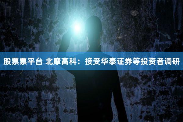 股票票平台 北摩高科：接受华泰证券等投资者调研