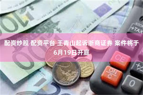 配资炒股 配资平台 王青山起诉浙商证券 案件将于6月19日开庭