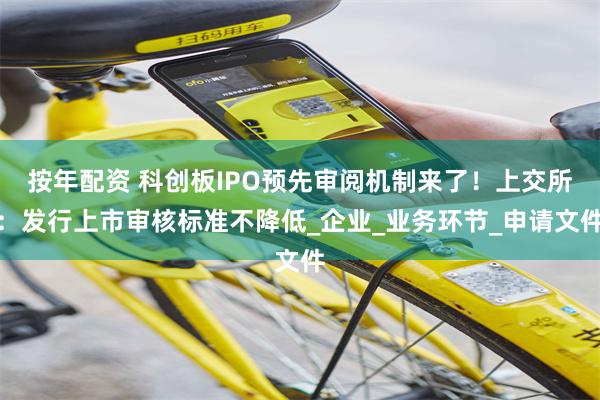 按年配资 科创板IPO预先审阅机制来了！上交所：发行上市审核标准不降低_企业_业务环节_申请文件