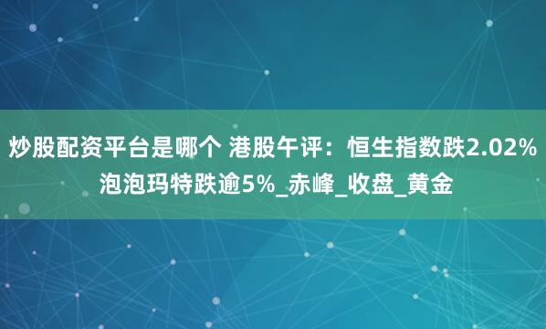 炒股配资平台是哪个 港股午评：恒生指数跌2.02% 泡泡玛特跌逾5%_赤峰_收盘_黄金
