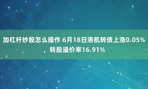 加杠杆炒股怎么操作 6月18日洛凯转债上涨0.05%，转股溢价率16.91%