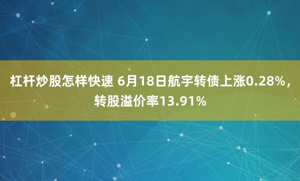 杠杆炒股怎样快速 6月18日航宇转债上涨0.28%，转股溢价率13.91%