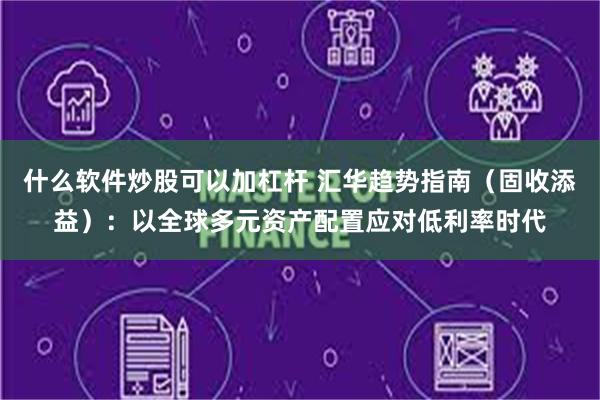 什么软件炒股可以加杠杆 汇华趋势指南（固收添益）：以全球多元资产配置应对低利率时代